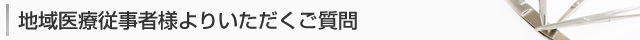 地域医療従事者様よりいただくご質問